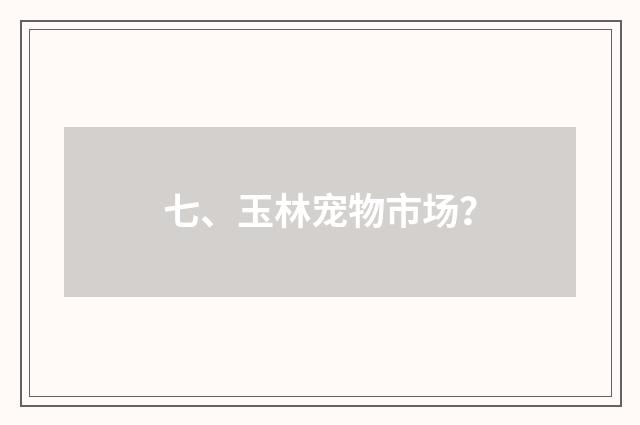 七、玉林宠物市场？