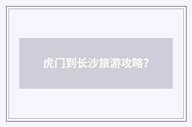 虎门到长沙旅游攻略?