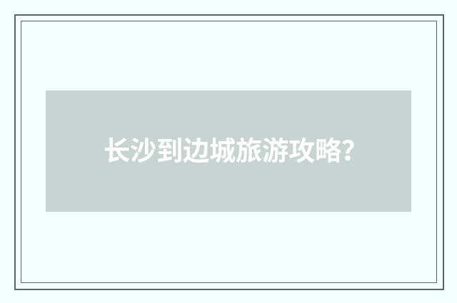 长沙到边城旅游攻略？