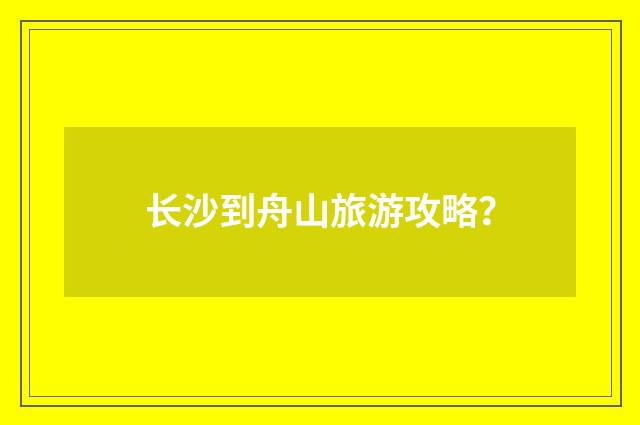长沙到舟山旅游攻略?