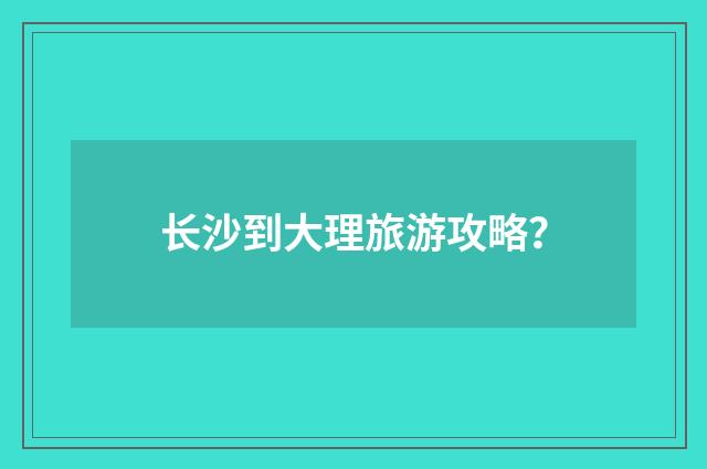 长沙到大理旅游攻略？