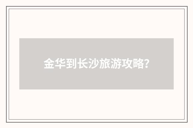 金华到长沙旅游攻略？