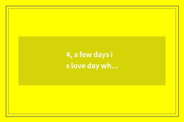 4, a few days is love day wh what month?