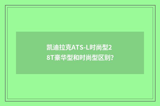凯迪拉克ATS-L时尚型28T豪华型和时尚型区别?
