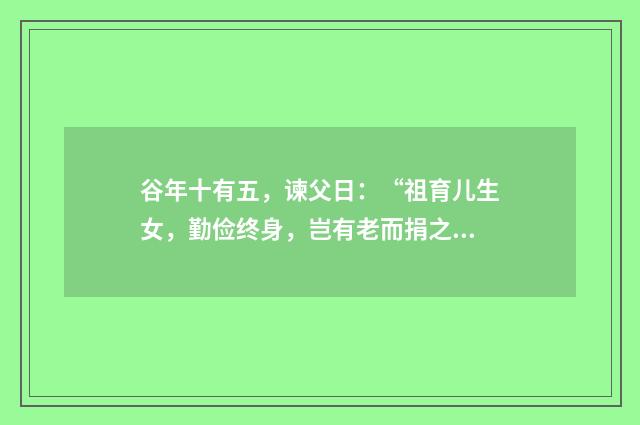 谷年十有五,谏父日:“祖育儿生女,勤俭终身,岂有老而捐之者忽?是负义也。”其中的有和是,什么意思?英文双语对照