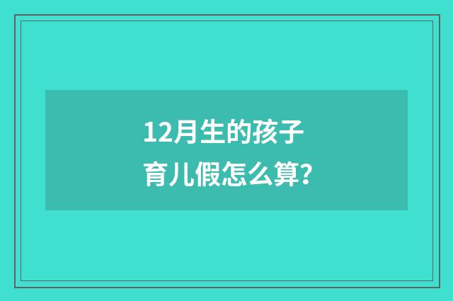 12月生的孩子育儿假怎么算?
