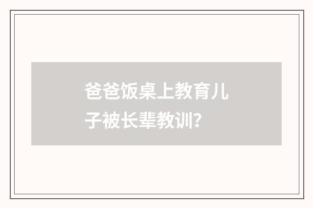 爸爸饭桌上教育儿子被长辈教训?