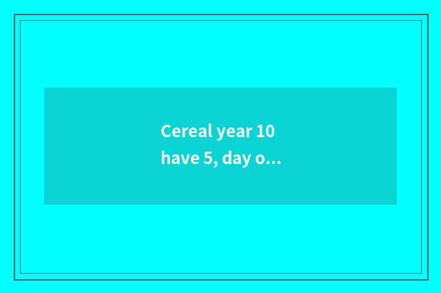 Cereal year 10 have 5, day of expostulate with father: 