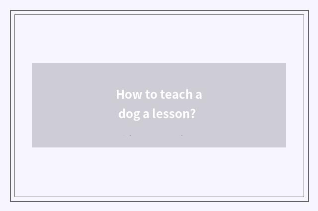 How to teach a dog a lesson?