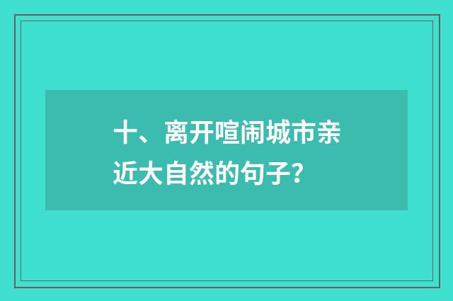 十、离开喧闹城市亲近大自然的句子?