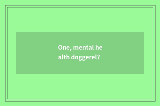 One, mental health doggerel?