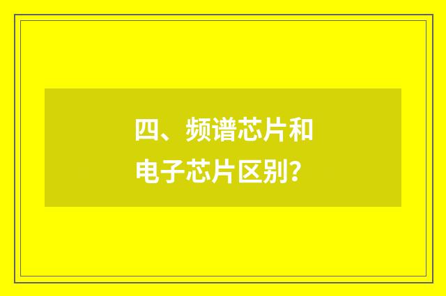 四、频谱芯片和电子芯片区别？