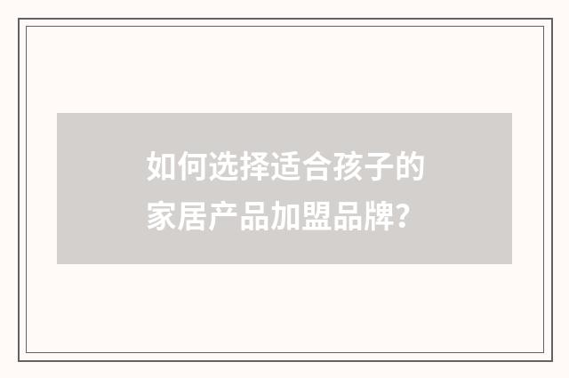 如何选择适合孩子的家居产品加盟品牌?