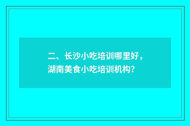 二、长沙小吃培训哪里好，湖南美食小吃培训机构？