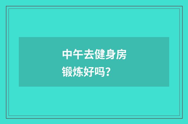 中午去健身房锻炼好吗?