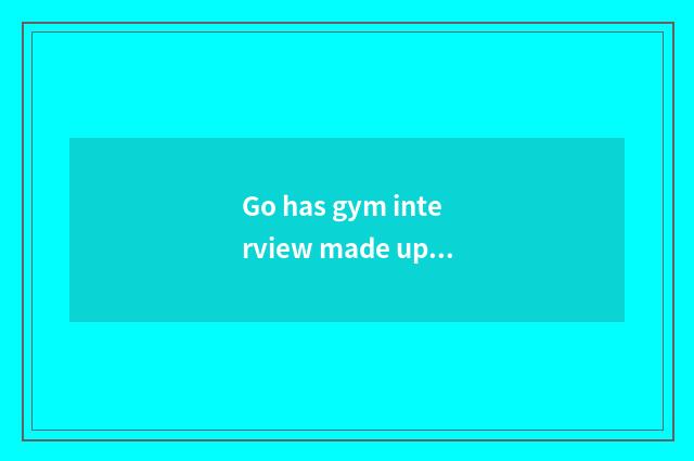 Go has gym interview made up?
