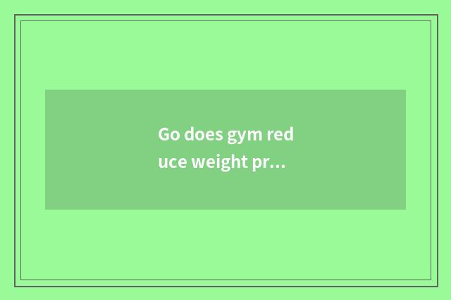 Go does gym reduce weight probably how many money?