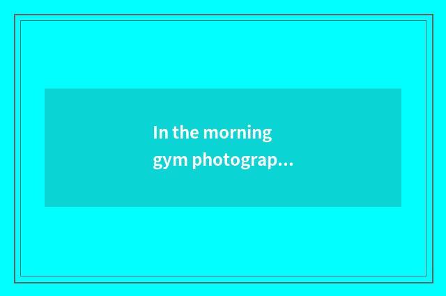 In the morning gym photograph sentence?