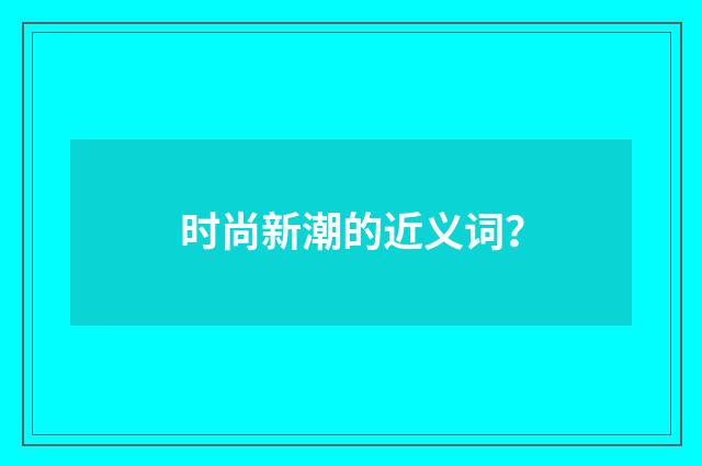 时尚新潮的近义词?
