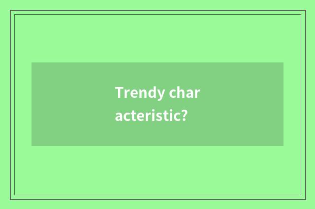 Trendy characteristic?
