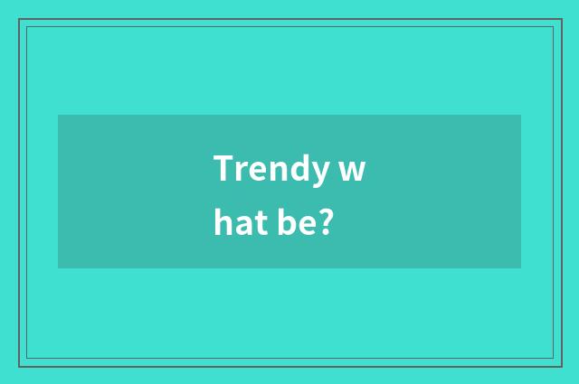 Trendy what be?