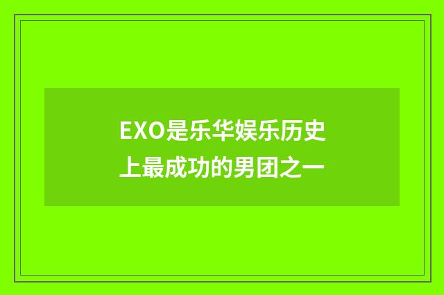 EXO是乐华娱乐历史上最成功的男团之一