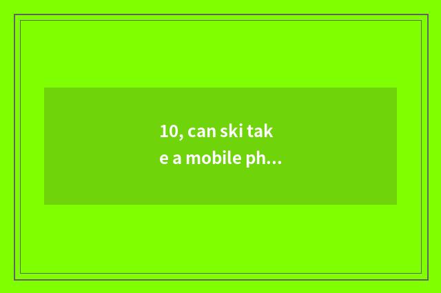 10, can ski take a mobile phone?