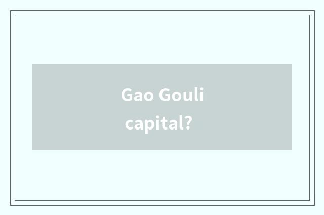 Gao Gouli capital?
