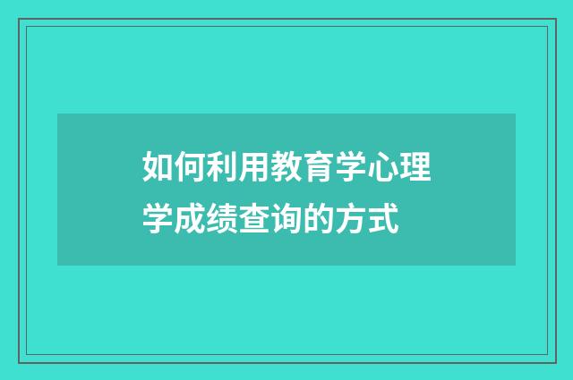 如何利用教育学心理学成绩查询的方式