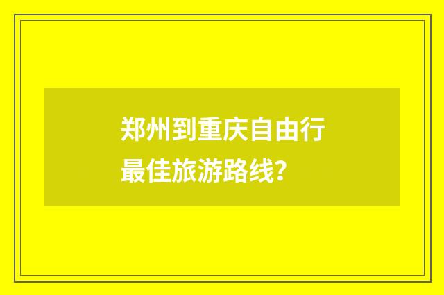 郑州到重庆自由行最佳旅游路线?