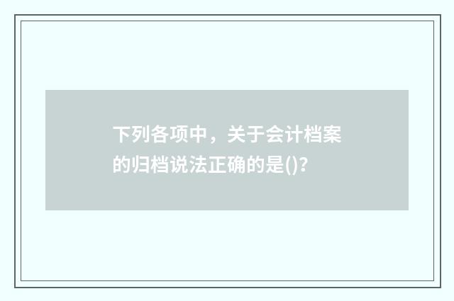 下列各项中,关于会计档案的归档说法正确的是()?