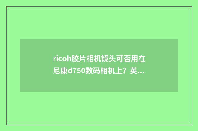 ricoh胶片相机镜头可否用在尼康d750数码相机上？英文双语对照