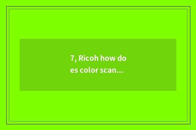 7, Ricoh how does color scan?