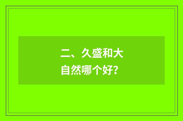二、久盛和大自然哪个好?