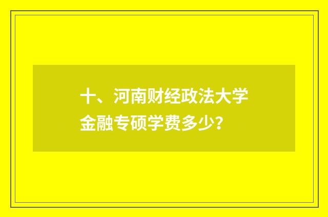 十、河南财经政法大学金融专硕学费多少？
