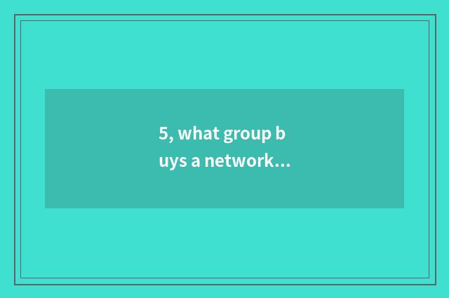 5, what group buys a network best?
