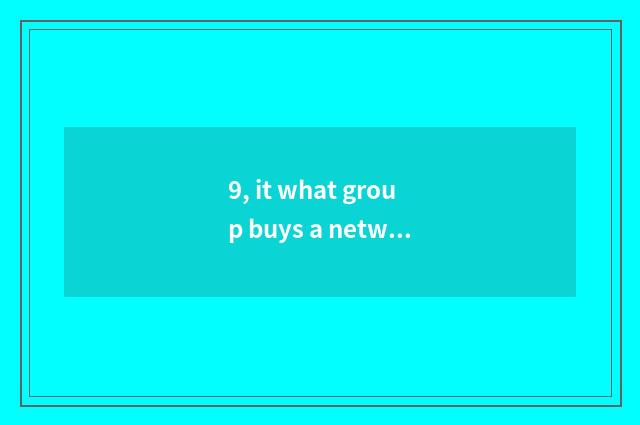 9, it what group buys a network is good that what group buys a network?