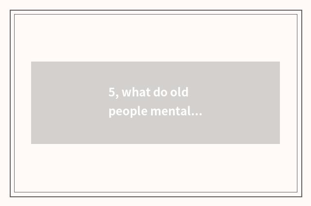 5, what do old people mental health and domestic harmony have to concern?