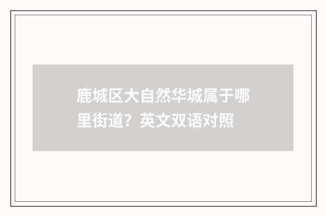 鹿城区大自然华城属于哪里街道？英文双语对照