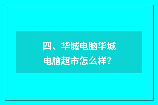 四、华城电脑华城电脑超市怎么样?