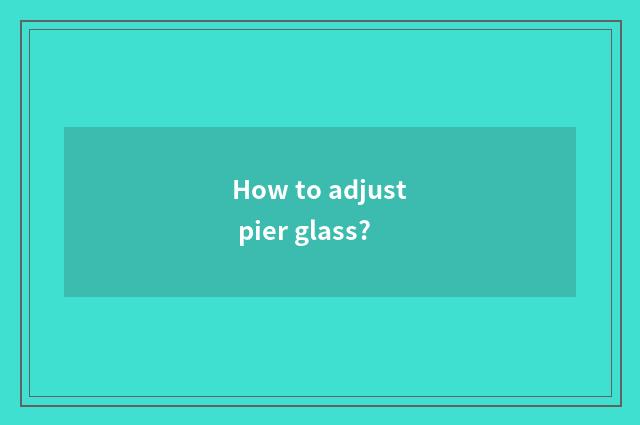 How to adjust pier glass?