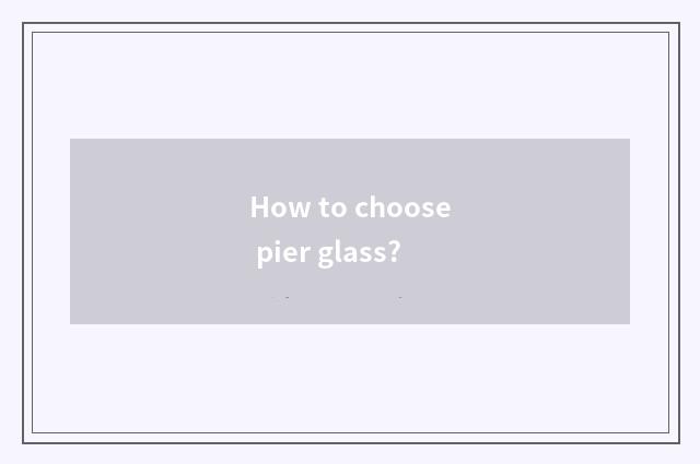 How to choose pier glass?