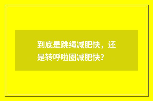 到底是跳绳减肥快，还是转呼啦圈减肥快？