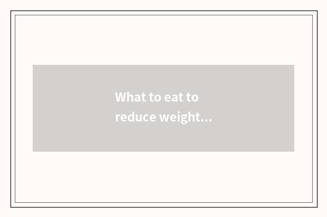 What to eat to reduce weight fast?