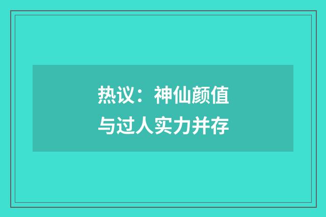 热议:神仙颜值与过人实力并存
