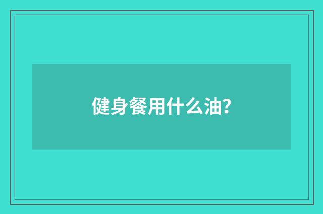 健身餐用什么油？