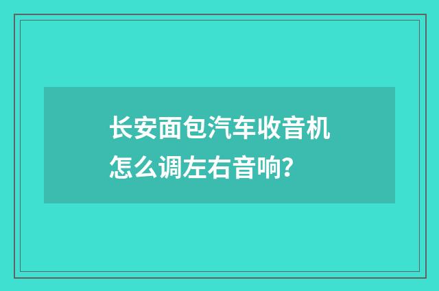 长安面包汽车收音机怎么调左右音响？