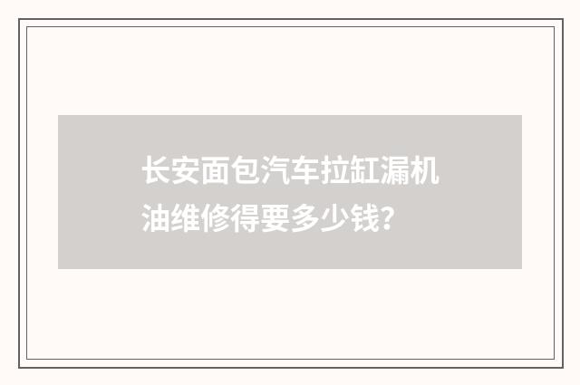 长安面包汽车拉缸漏机油维修得要多少钱?