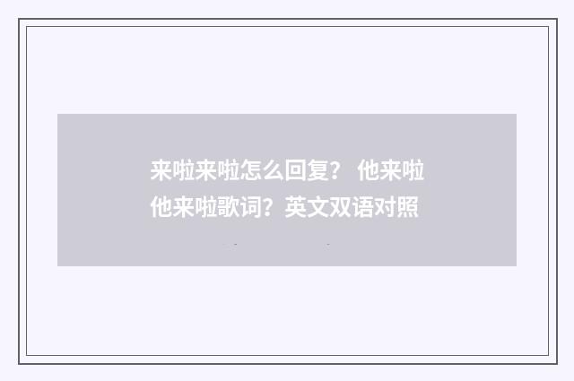 来啦来啦怎么回复？ 他来啦他来啦歌词？英文双语对照