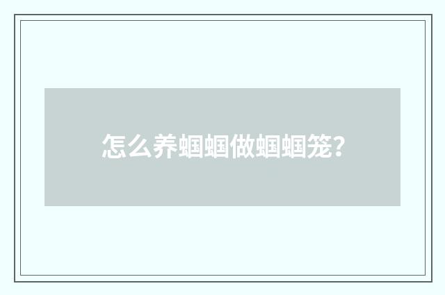 怎么养蝈蝈做蝈蝈笼？